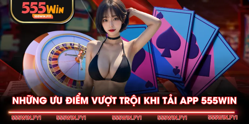 Những ưu điểm vượt trội khi tải app 555WIN